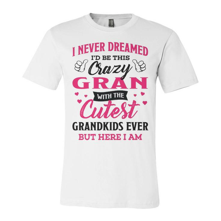 Gran Grandma Gift   I Never Dreamed I’D Be This Crazy Gran Unisex Jersey Short Sleeve Crewneck Tshirt