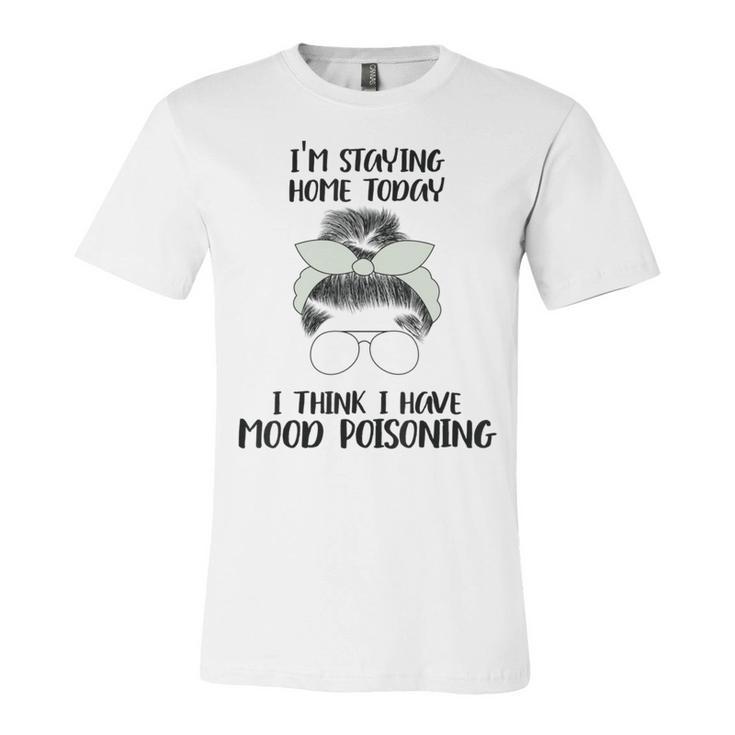 Im Staying Home Today I Think I Have Mood Poisoning Unisex Jersey Short Sleeve Crewneck Tshirt