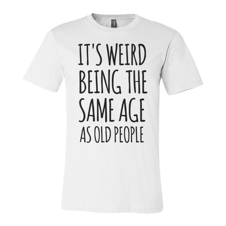 Its Weird Being The Same Age As Old People Funny Retirement  Unisex Jersey Short Sleeve Crewneck Tshirt