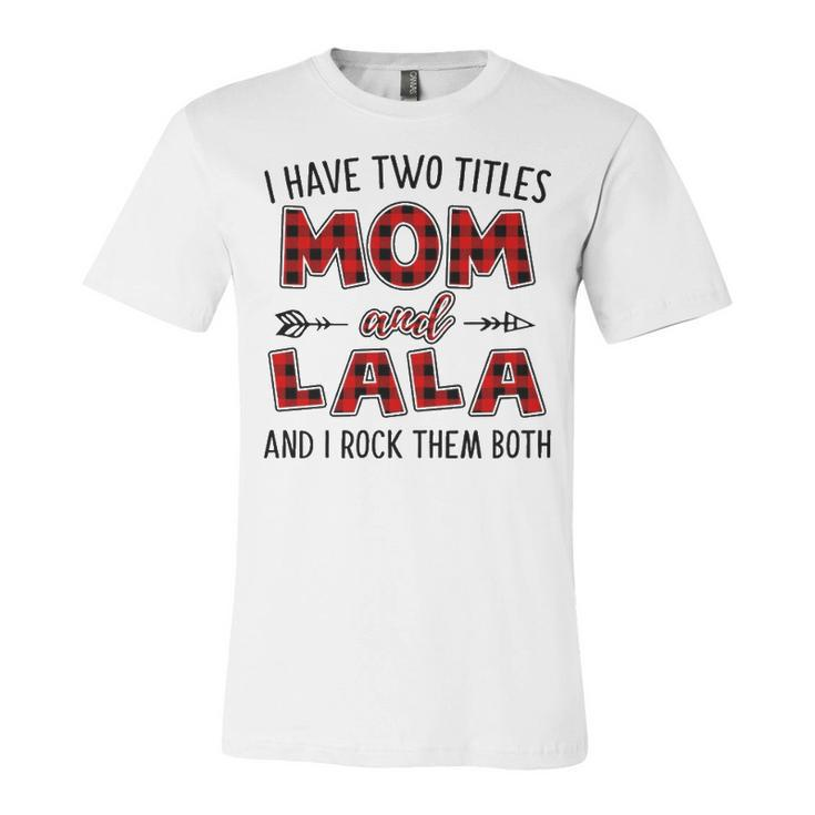 Lala Grandma Gift   I Have Two Titles Mom And Lala Unisex Jersey Short Sleeve Crewneck Tshirt