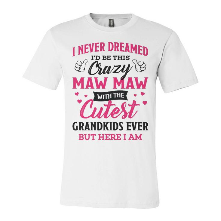 Maw Maw Grandma Gift   I Never Dreamed I’D Be This Crazy Maw Maw Unisex Jersey Short Sleeve Crewneck Tshirt