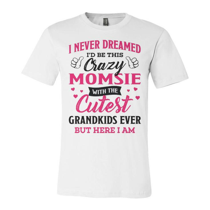 Momsie Grandma Gift   I Never Dreamed I’D Be This Crazy Momsie Unisex Jersey Short Sleeve Crewneck Tshirt
