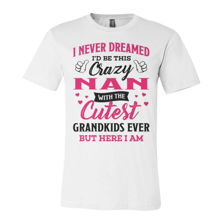 Nan Grandma Gift   I Never Dreamed I’D Be This Crazy Nan Unisex Jersey Short Sleeve Crewneck Tshirt