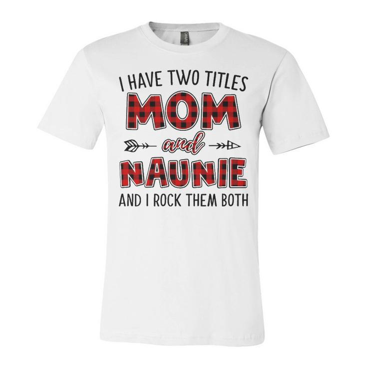 Naunie Grandma Gift   I Have Two Titles Mom And Naunie Unisex Jersey Short Sleeve Crewneck Tshirt