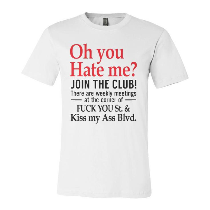 Oh You Hate Me Join The Club There Are Weekly Meetings At The Corner Of Fuck You St& Kiss My Ass Blvd Jersey T-Shirt
