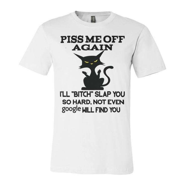 Piss Me Off Again Ill Bitch Slap You So Hard Not Even Google Will Find You Unisex Jersey Short Sleeve Crewneck Tshirt