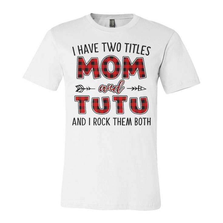 Tutu Grandma Gift   I Have Two Titles Mom And Tutu Unisex Jersey Short Sleeve Crewneck Tshirt