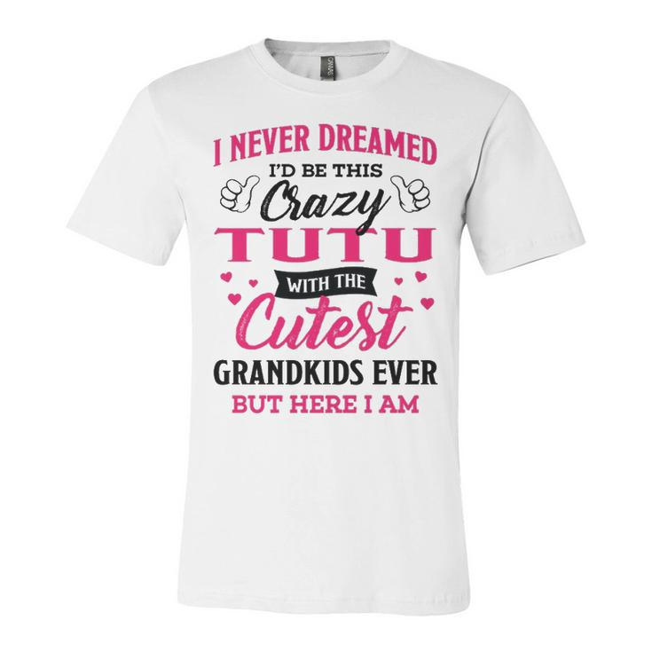 Tutu Grandma Gift   I Never Dreamed I’D Be This Crazy Tutu Unisex Jersey Short Sleeve Crewneck Tshirt