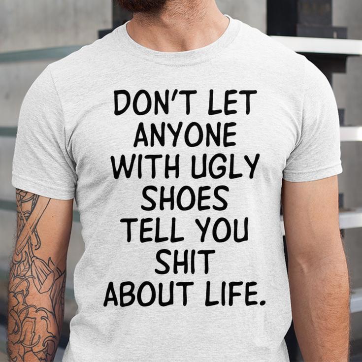 Dont Let Anyone With Ugly Shoes Tell You Shit About Life Unisex Jersey Short Sleeve Crewneck Tshirt