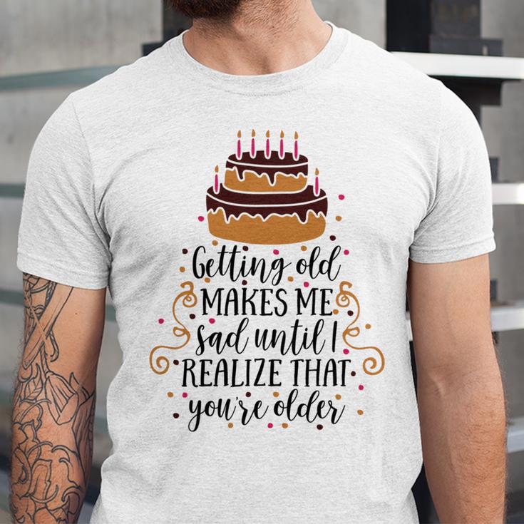 Getting Old Makes Me Sad Until I Realize That Youre Older Unisex Jersey Short Sleeve Crewneck Tshirt