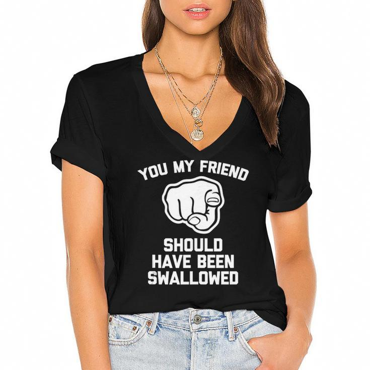 You My Friend Should Have Been Swallowed - Funny Offensive Women's Jersey Short Sleeve Deep V-Neck Tshirt