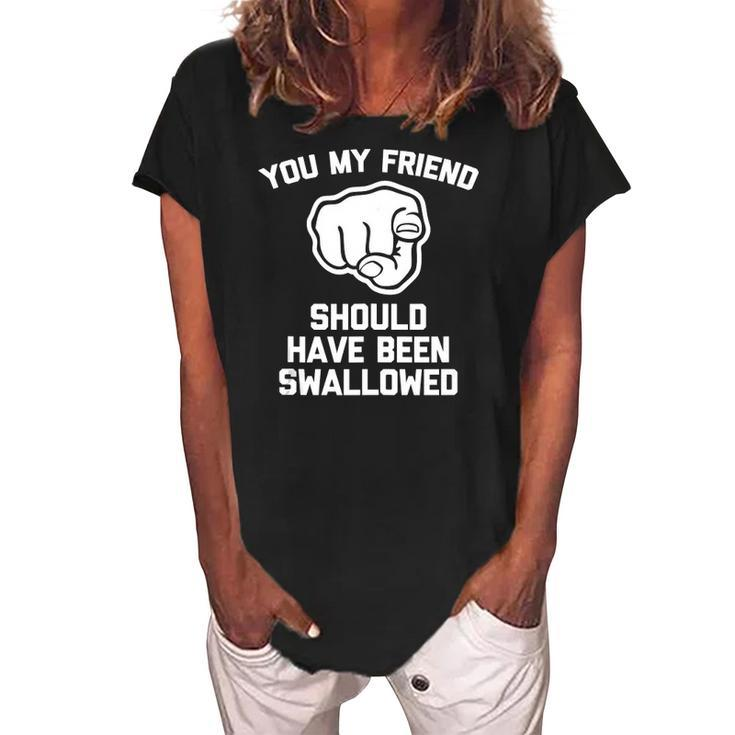 You My Friend Should Have Been Swallowed - Funny Offensive Women's Loosen Crew Neck Short Sleeve T-Shirt