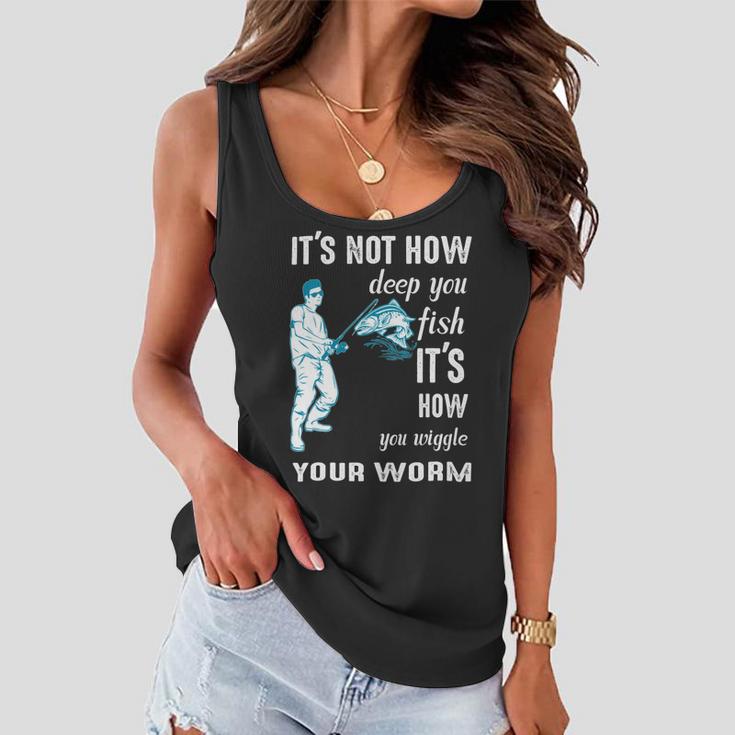 Its Not How Deep You Fish Its How You Wiggle Your Worm Women Flowy Tank