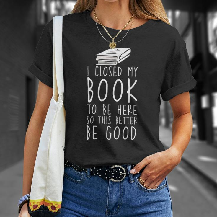 I Closed My Book To Be Here So This Better Be Good Unisex T-Shirt Gifts for Her