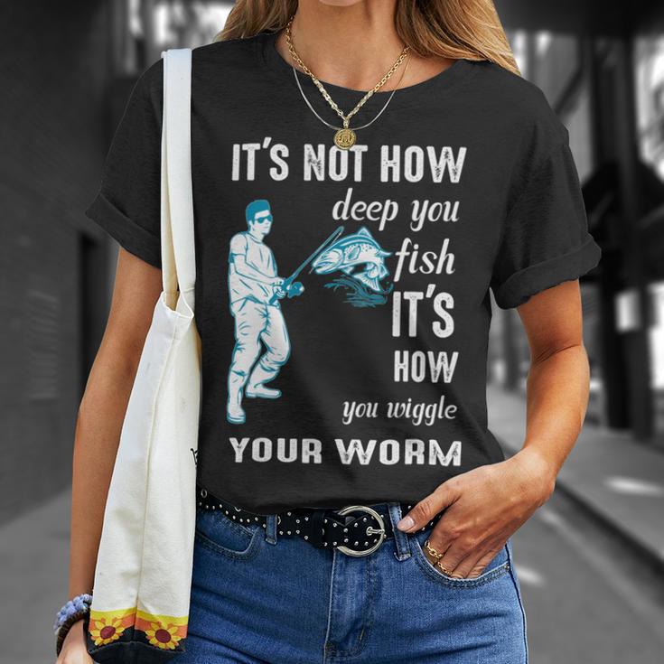 Its Not How Deep You Fish Its How You Wiggle Your Worm Unisex T-Shirt Gifts for Her