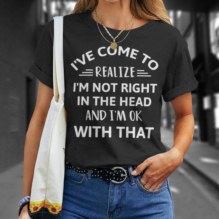 Ive Come To Realize Im Not Right In The Head And Im Ok Unisex T-Shirt Gifts for Her