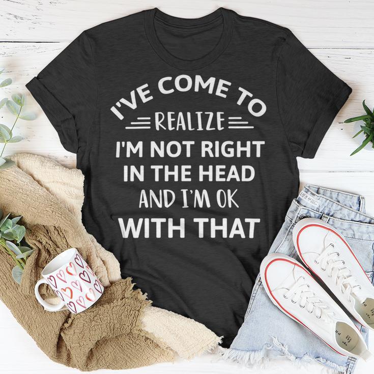 Ive Come To Realize Im Not Right In The Head And Im Ok Unisex T-Shirt Funny Gifts