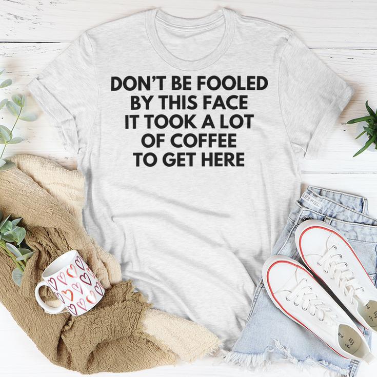 Dont Be Fooled By This Face It Took A Lot Of Coffee To Get Here Unisex T-Shirt Funny Gifts