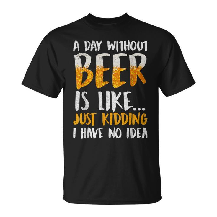 A Day Without Beer Is Like Just Kidding I Have No Idea  Unisex T-Shirt