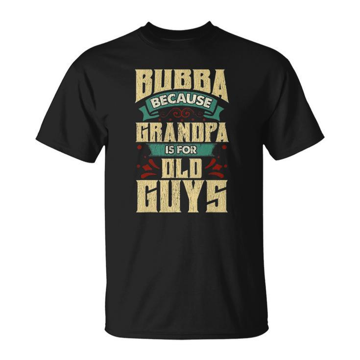Bubba Because Grandpa Is For Old Guys Fathers Day Gifts Unisex T-Shirt