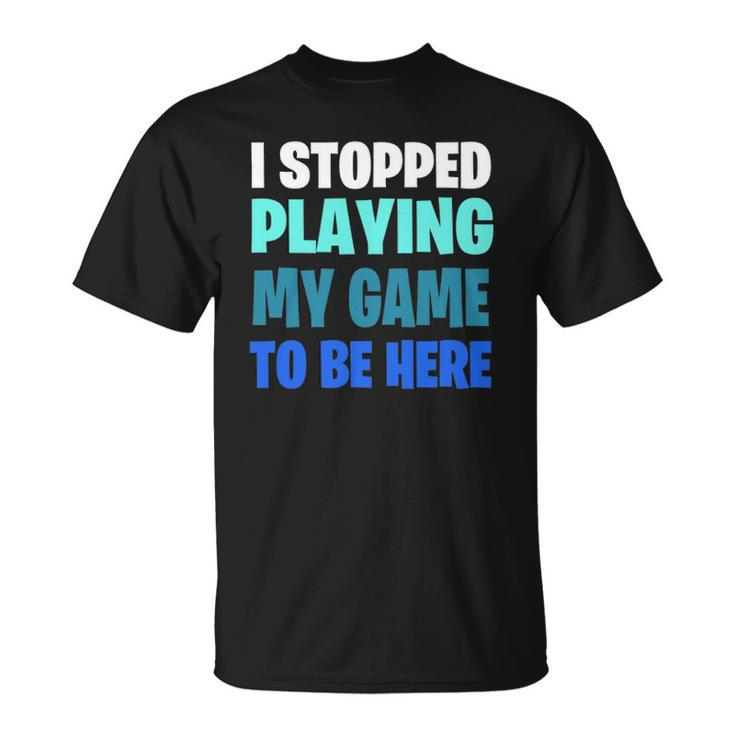 Funny Gaming Geek  I Stopped Playing My Game To Be Here Unisex T-Shirt