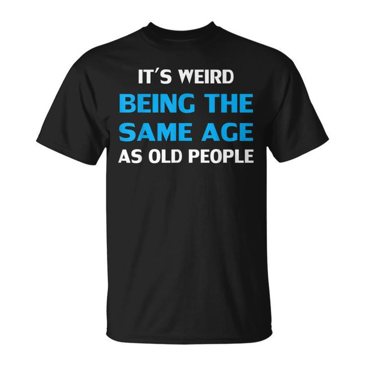 Funny Its Weird Being The Same Age As Old People  Unisex T-Shirt