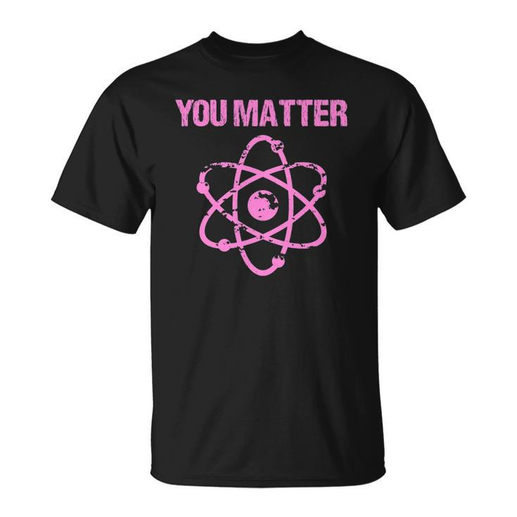 Funny You Matter Atom Nerd Science  Unisex T-Shirt