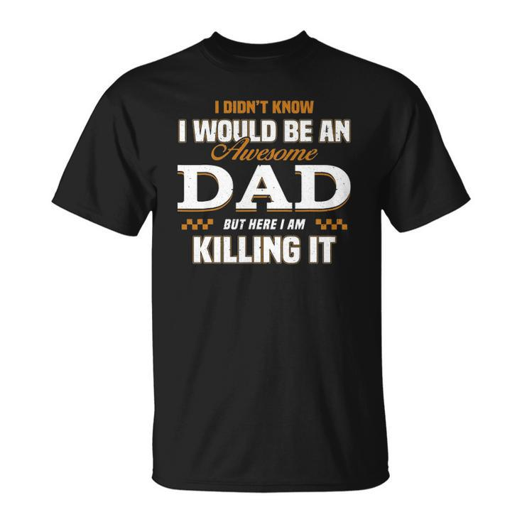I Didnt Know Id Be An Awesome Dad But Here I Am Killing It Unisex T-Shirt
