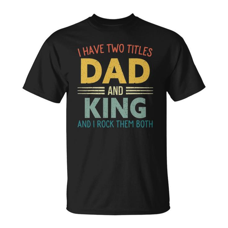 I Have Two Titles Dad And King Vintage Fathers Day Family Unisex T-Shirt