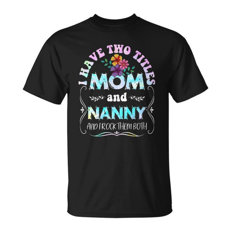 I Have Two Titles Mom And Nanny Tie Dye Funny Mothers Day Unisex T-Shirt