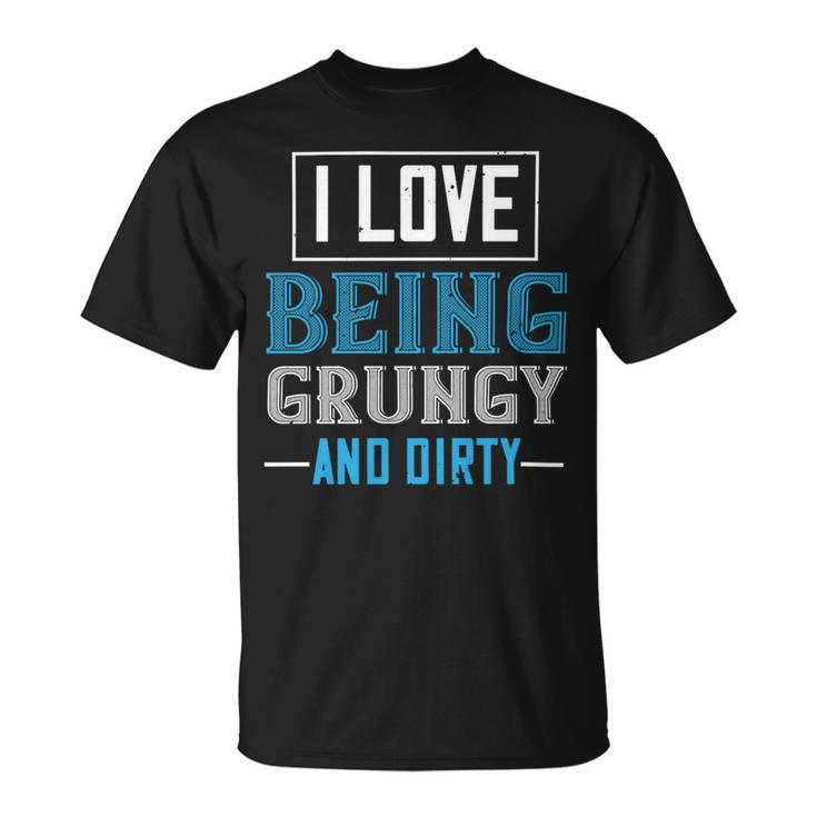 I Love Being Grungy And Dirty Unisex T-Shirt