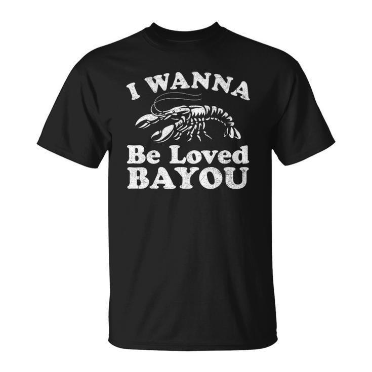 I Wanna Be Loved Bayou Funny Crawfish Boil Mardi Gras Cajun Unisex T-Shirt