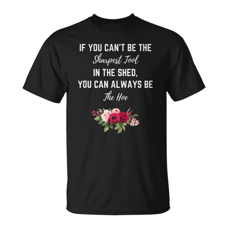 If You Can’T Be The Sharpest Tool In The Shed Be The Hoe  Unisex T-Shirt