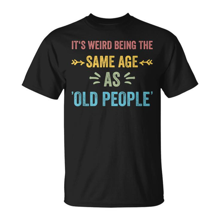 Its Weird Being The Same Age As Old People Funny Father Dad  Unisex T-Shirt