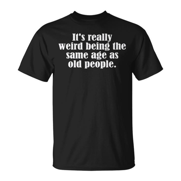 Old Age & Youth Its Weird Being The Same Age As Old People  Unisex T-Shirt