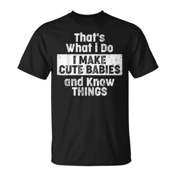 Thats What I Do I Make Cute Babies And Know Things T-shirt
