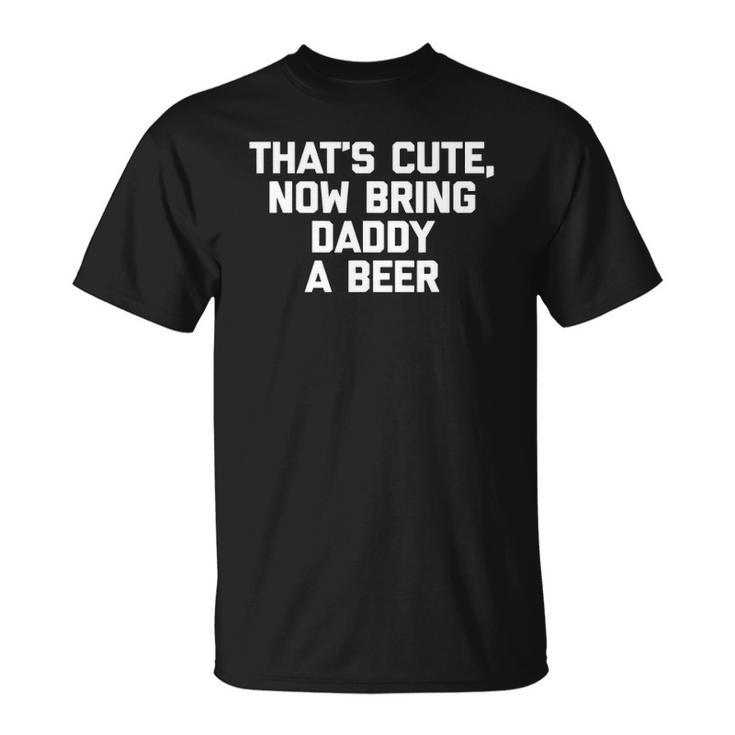 Thats Cute Now Bring Daddy A Beer Funny Saying Dad Unisex T-Shirt