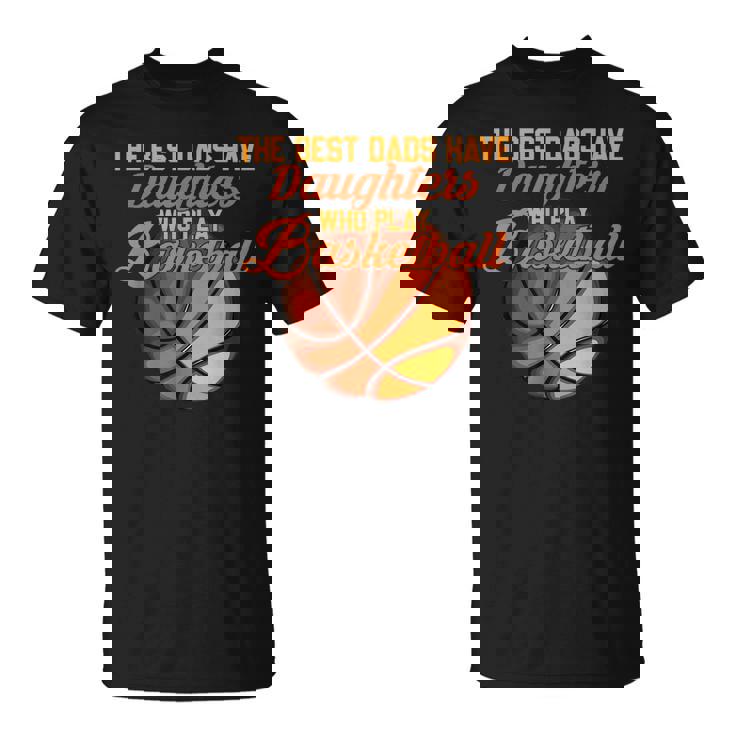 The Best Dads Have Daughters Who Play Basketball Fathers Day  Unisex T-Shirt