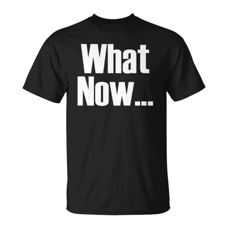What Now Funny Saying Gift Unisex T-Shirt