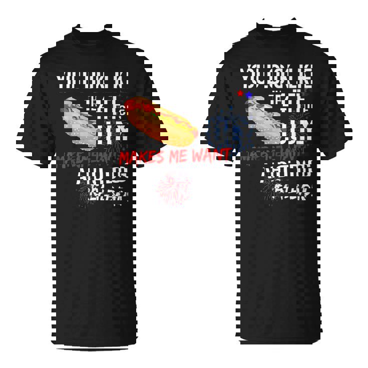You Look Like 4Th Of July Makes Me Want A Hot Dogs Real Bad  Unisex T-Shirt