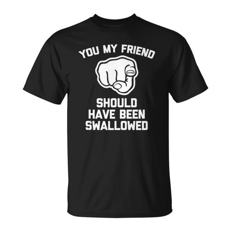 You My Friend Should Have Been Swallowed - Funny Offensive Unisex T-Shirt