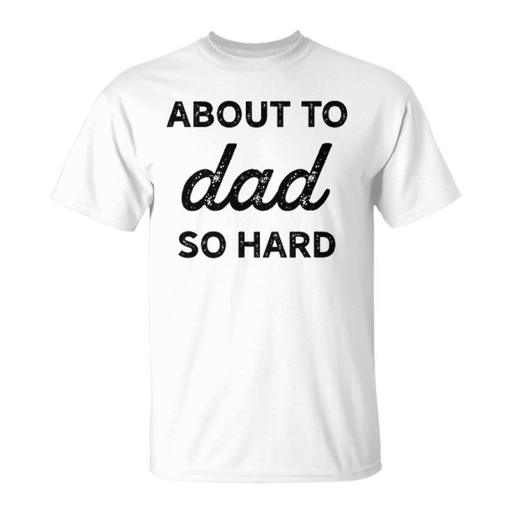 About To Dad So Hard Pregnancy Gift For Be Men Funny Unisex T-Shirt
