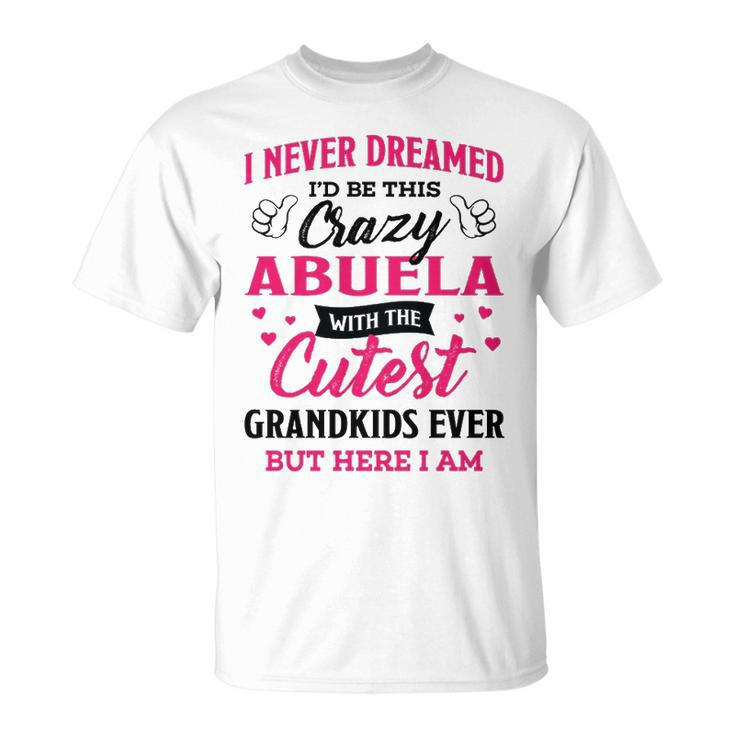 Abuela Grandma I Never Dreamed I’D Be This Crazy Abuela T-Shirt