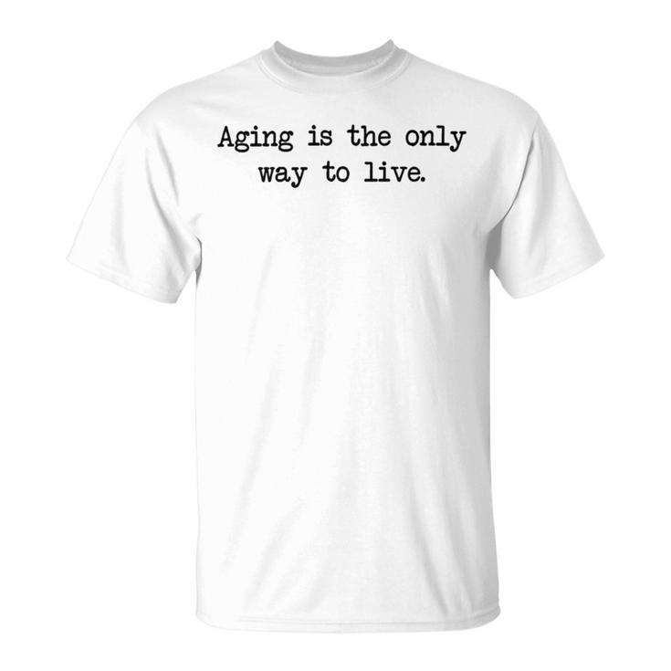 Aging Is The Only Way To Live Unisex T-Shirt