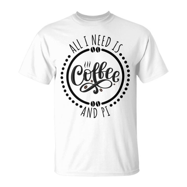All I Need Is Coffee And Pi Coffe Lover Gift Unisex T-Shirt
