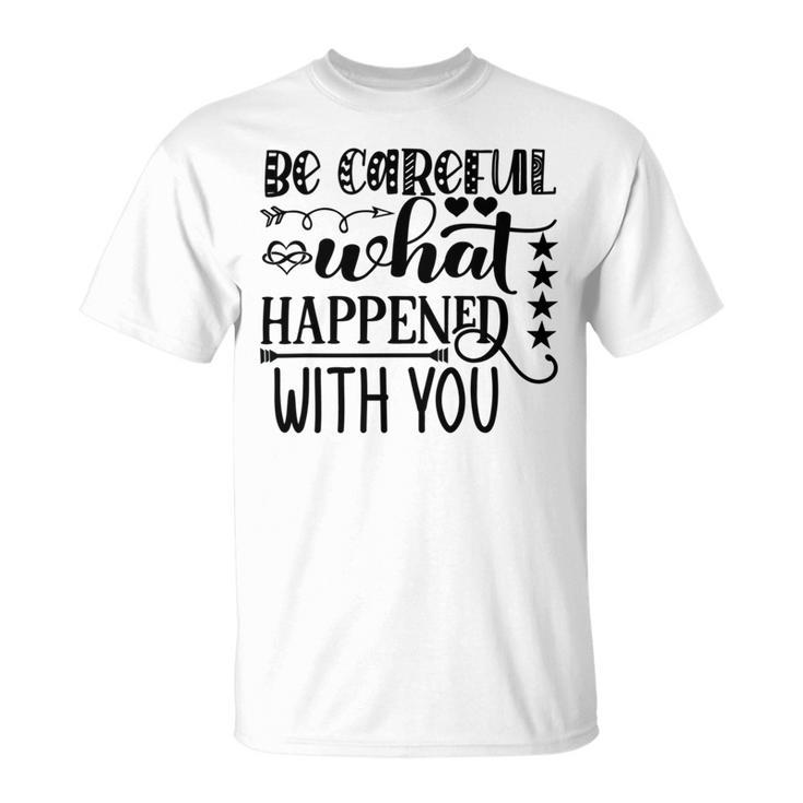 Be Careful With What Happens With You Unisex T-Shirt