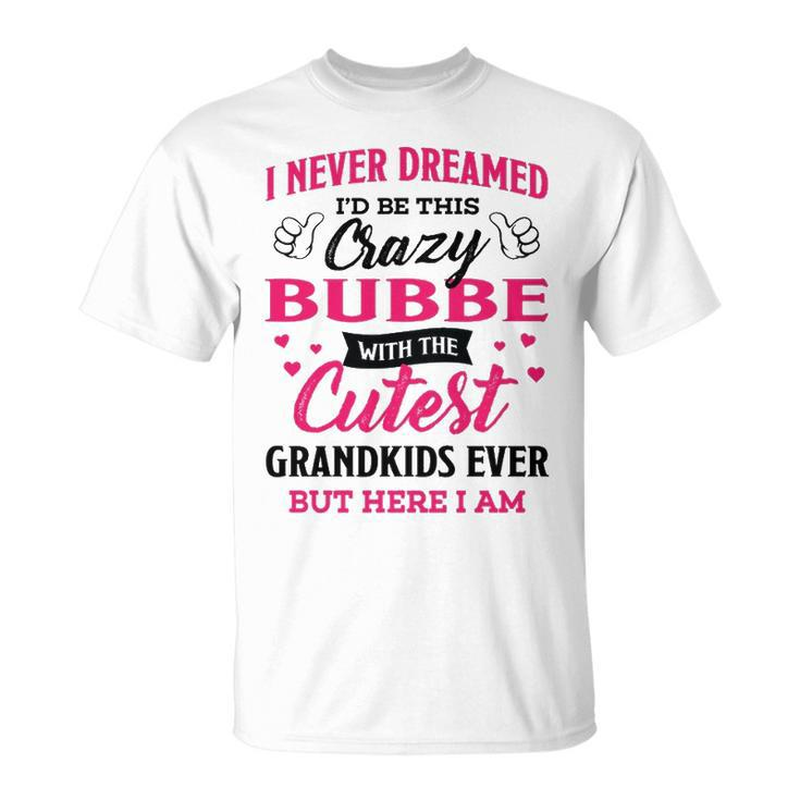 Bubbe Grandma I Never Dreamed I’D Be This Crazy Bubbe T-Shirt