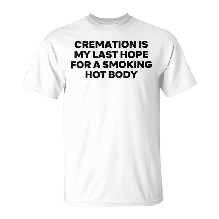 Cremation Is My Last Hope For A Smoking Hot Body Unisex T-Shirt