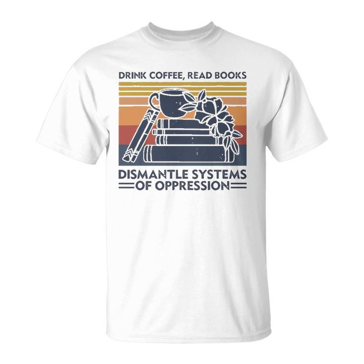 Drink Coffee Read Books Dismantle Systems Of Oppression Unisex T-Shirt
