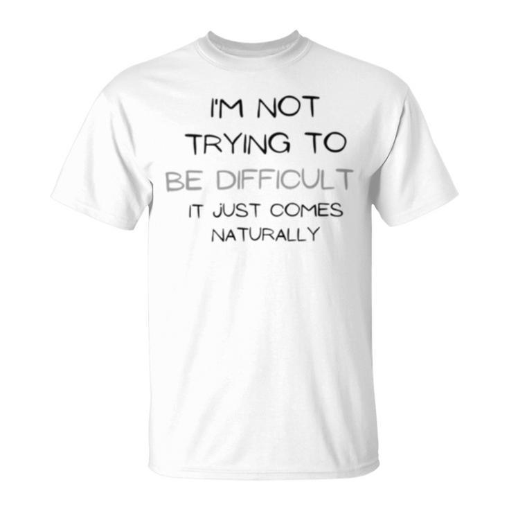 Funny Im Not Trying To Be Difficult It Just Comes Naturally Unisex T-Shirt